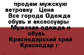 продам мужскую ветровку › Цена ­ 2 500 - Все города Одежда, обувь и аксессуары » Мужская одежда и обувь   . Краснодарский край,Краснодар г.